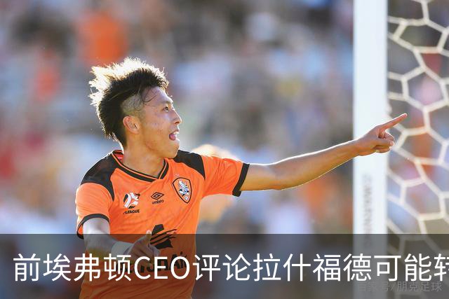 前埃弗顿CEO评论拉什福德可能转会与影响因素分析